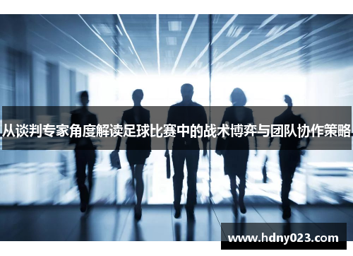 从谈判专家角度解读足球比赛中的战术博弈与团队协作策略