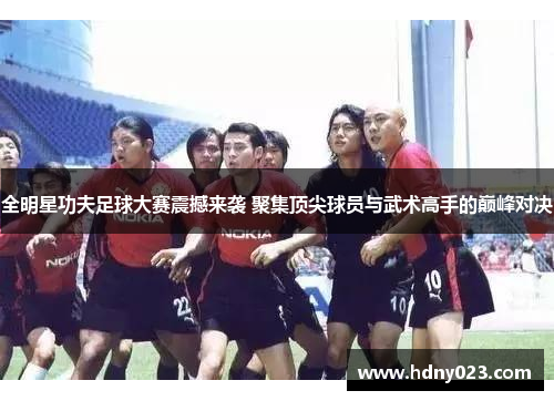 全明星功夫足球大赛震撼来袭 聚集顶尖球员与武术高手的巅峰对决