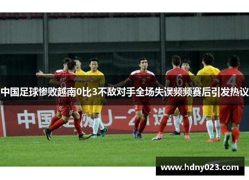 中国足球惨败越南0比3不敌对手全场失误频频赛后引发热议