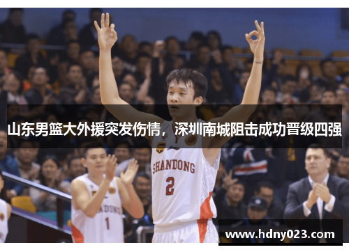 山东男篮大外援突发伤情，深圳南城阻击成功晋级四强