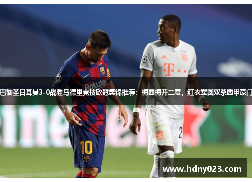 巴黎圣日耳曼3-0战胜马德里竞技欧冠集锦推荐：梅西梅开二度，红衣军团双杀西甲豪门